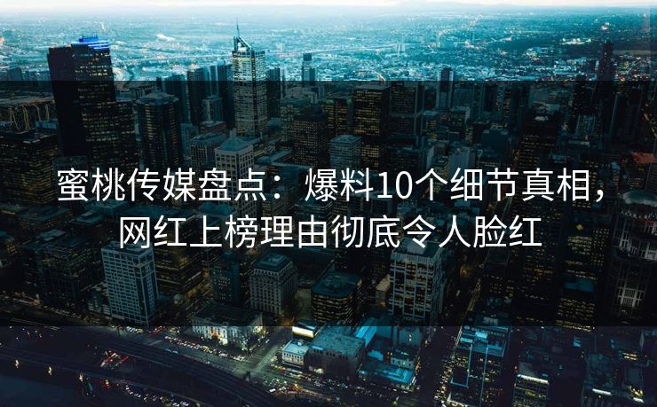 蜜桃传媒盘点:爆料10个细节真相,网红上榜理由彻底令人脸红 蜜桃传媒盘点:爆料10个细节真相,网红上榜理由彻底令人脸红