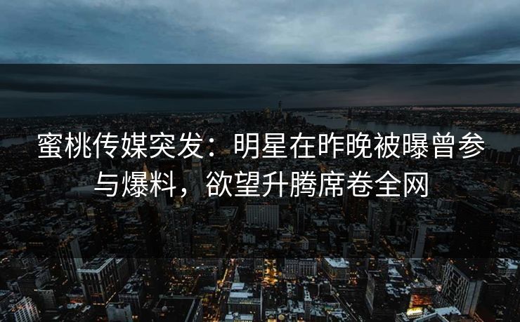 蜜桃传媒突发：明星在昨晚被曝曾参与爆料，欲望升腾席卷全网