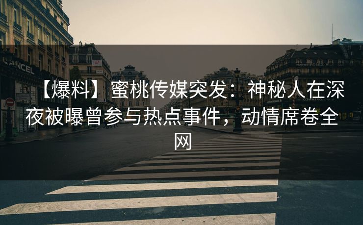 【爆料】蜜桃传媒突发:神秘人在深夜被曝曾参与热点事件,动情席卷全网 【爆料】蜜桃传媒突发:神秘人在深夜被曝曾参与热点事件,动情席卷全网