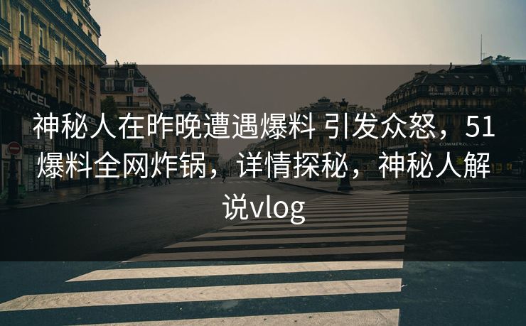 神秘人在昨晚遭遇爆料 引发众怒，51爆料全网炸锅，详情探秘，神秘人解说vlog