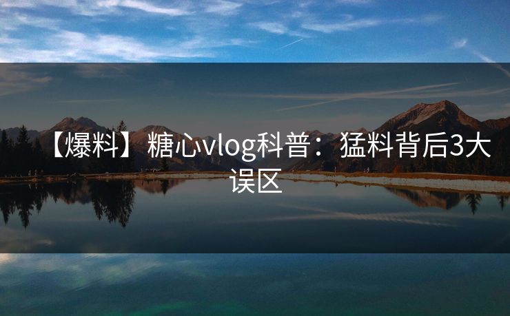 【爆料】糖心vlog科普：猛料背后3大误区