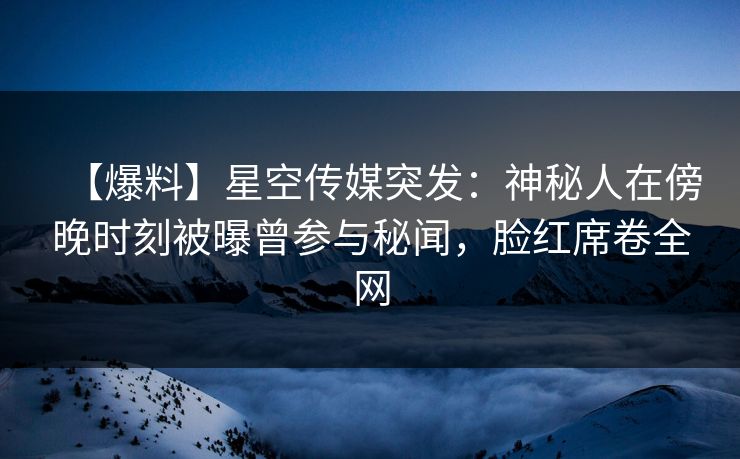 【爆料】星空传媒突发:神秘人在傍晚时刻被曝曾参与秘闻,脸红席卷全网 【爆料】星空传媒突发:神秘人在傍晚时刻被曝曾参与秘闻,脸红席卷全网