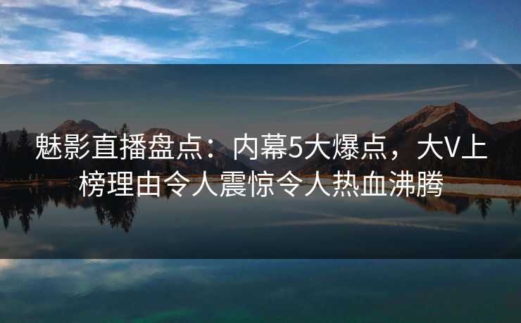 魅影直播盘点:内幕5大爆点,大V上榜理由令人震惊令人热血沸腾 魅影直播盘点:内幕5大爆点,大V上榜理由令人震惊令人热血沸腾