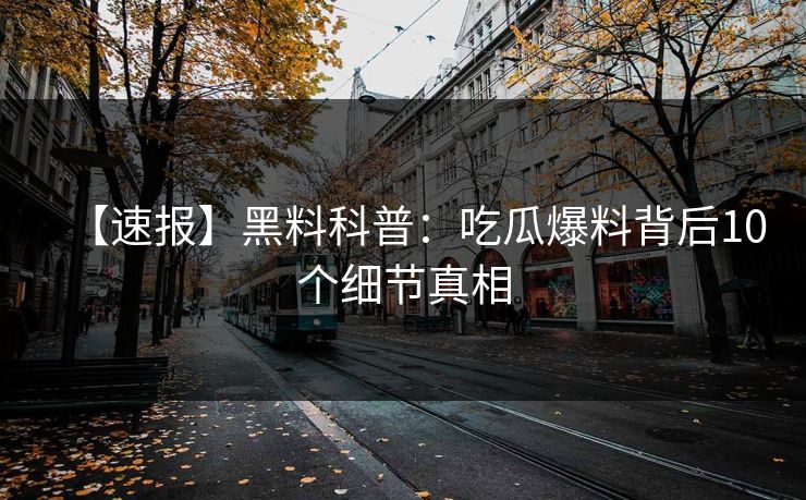 【速报】黑料科普:吃瓜爆料背后10个细节真相 【速报】黑料科普:吃瓜爆料背后10个细节真相