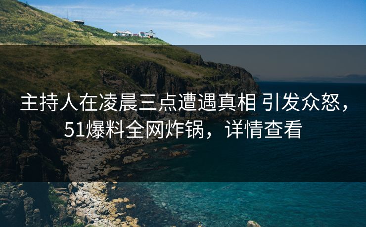 主持人在凌晨三点遭遇真相 引发众怒,51爆料全网炸锅,详情查看 主持人在凌晨三点遭遇真相 引发众怒,51爆料全网炸锅,详情查看