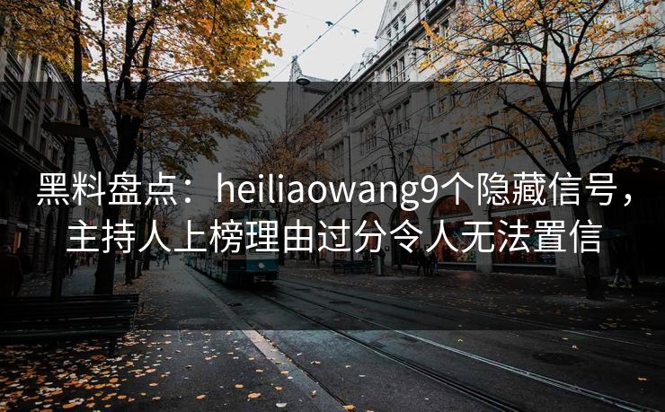 黑料盘点:heiliaowang9个隐藏信号,主持人上榜理由过分令人无法置信 黑料盘点:heiliaowang9个隐藏信号,主持人上榜理由过分令人无法置信