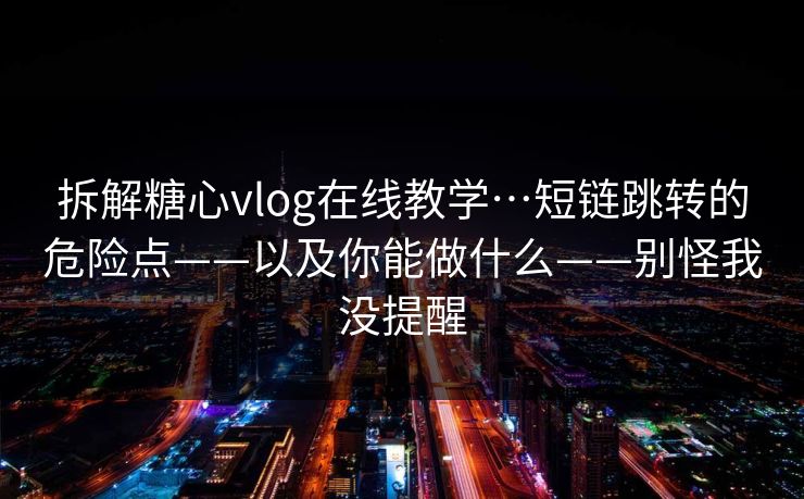 拆解糖心vlog在线教学…短链跳转的危险点——以及你能做什么——别怪我没提醒