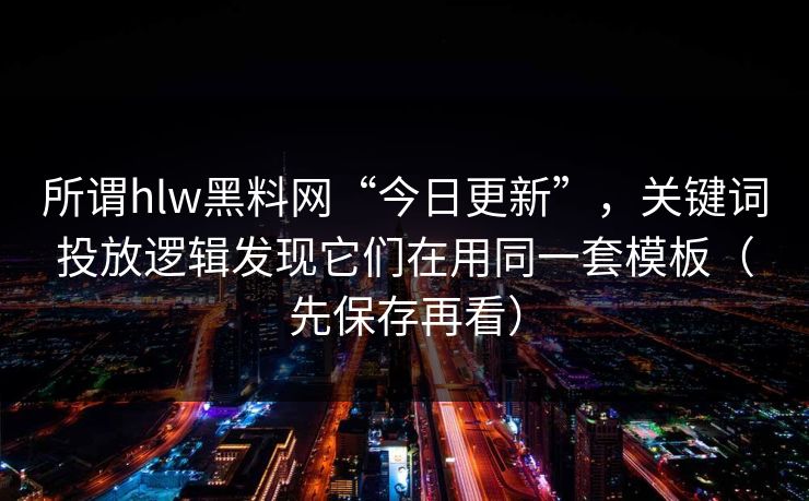 所谓hlw黑料网“今日更新”，关键词投放逻辑发现它们在用同一套模板（先保存再看）