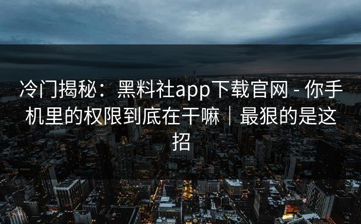 冷门揭秘：黑料社app下载官网 - 你手机里的权限到底在干嘛｜最狠的是这招