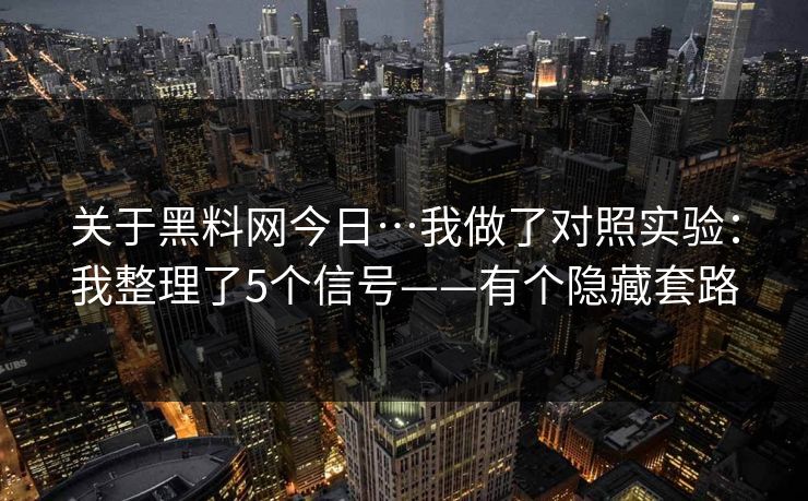 关于黑料网今日…我做了对照实验:我整理了5个信号——有个隐藏套路 关于黑料网今日…我做了对照实验:我整理了5个信号——有个隐藏套路