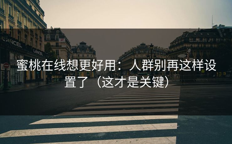 蜜桃在线想更好用：人群别再这样设置了（这才是关键）