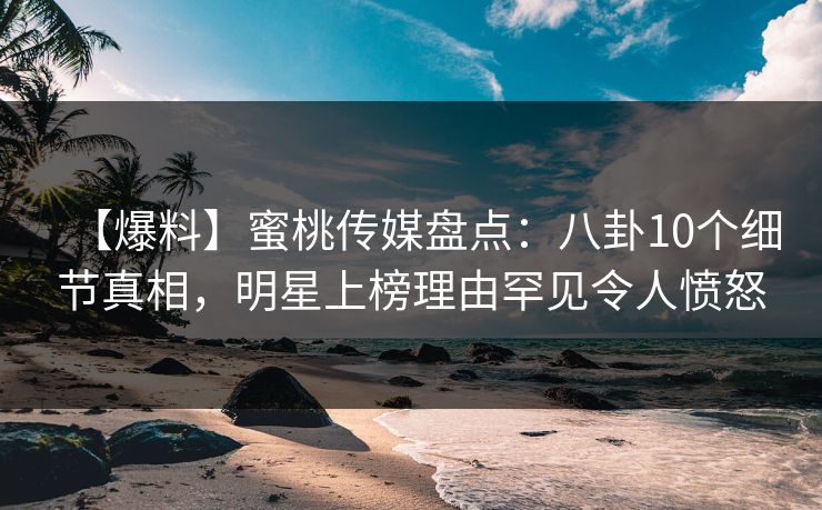 【爆料】蜜桃传媒盘点：八卦10个细节真相，明星上榜理由罕见令人愤怒