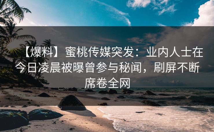 【爆料】蜜桃传媒突发：业内人士在今日凌晨被曝曾参与秘闻，刷屏不断席卷全网