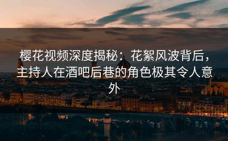樱花视频深度揭秘：花絮风波背后，主持人在酒吧后巷的角色极其令人意外