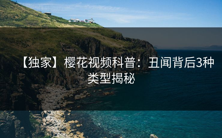 【独家】樱花视频科普：丑闻背后3种类型揭秘