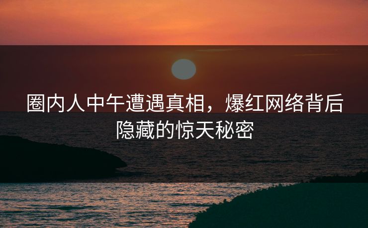 圈内人中午遭遇真相,爆红网络背后隐藏的惊天秘密 圈内人中午遭遇真相,爆红网络背后隐藏的惊天秘密