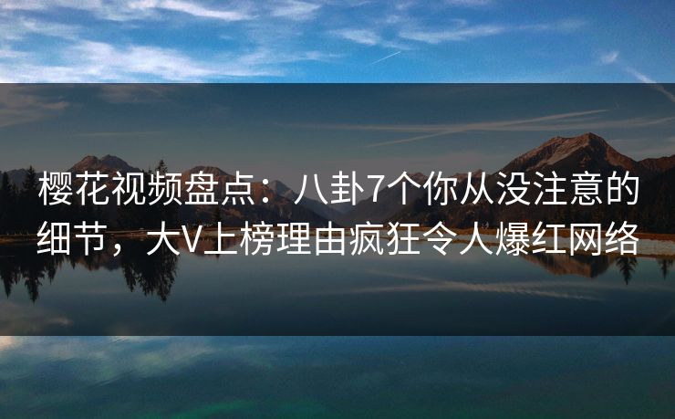 樱花视频盘点：八卦7个你从没注意的细节，大V上榜理由疯狂令人爆红网络