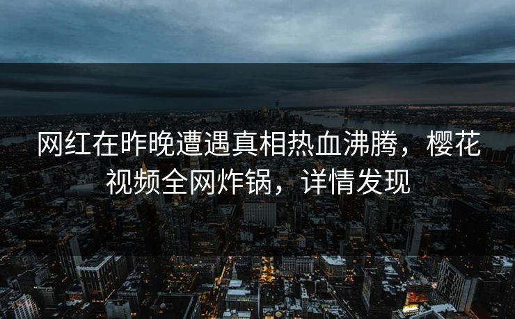 网红在昨晚遭遇真相热血沸腾，樱花视频全网炸锅，详情发现