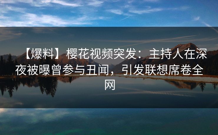 【爆料】樱花视频突发：主持人在深夜被曝曾参与丑闻，引发联想席卷全网