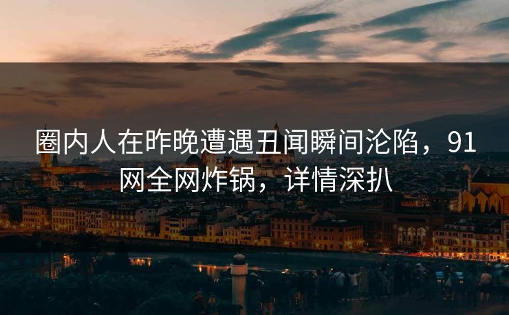 圈内人在昨晚遭遇丑闻瞬间沦陷，91网全网炸锅，详情深扒