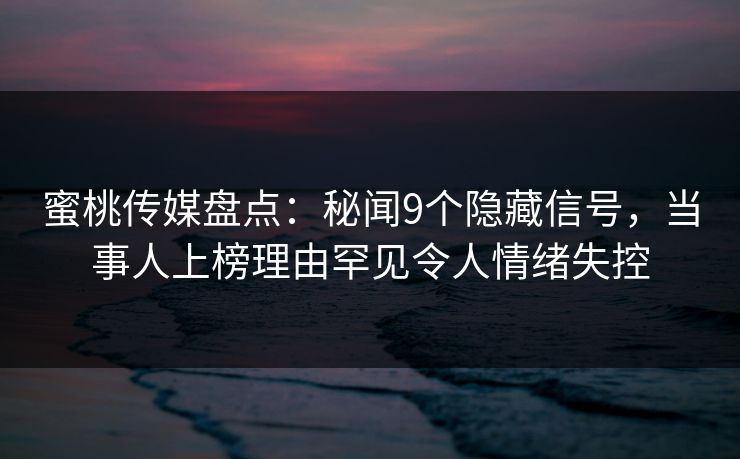 蜜桃传媒盘点：秘闻9个隐藏信号，当事人上榜理由罕见令人情绪失控