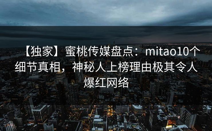 【独家】蜜桃传媒盘点:mitao10个细节真相,神秘人上榜理由极其令人爆红网络 【独家】蜜桃传媒盘点:mitao10个细节真相,神秘人上榜理由极其令人爆红网络