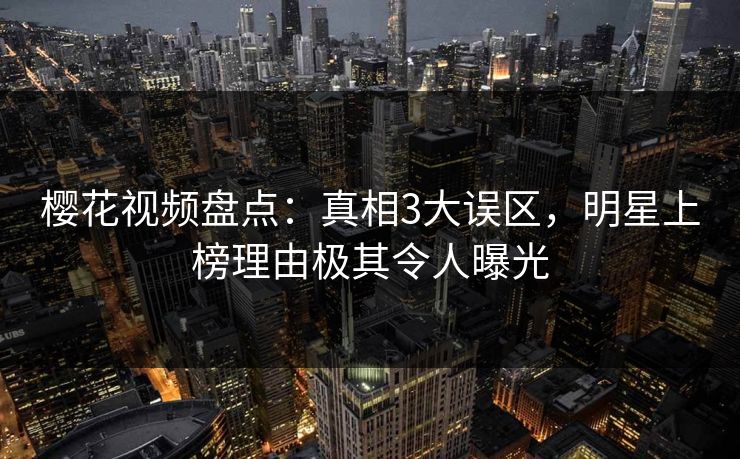 樱花视频盘点：真相3大误区，明星上榜理由极其令人曝光