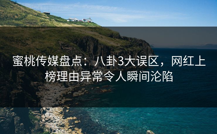 蜜桃传媒盘点：八卦3大误区，网红上榜理由异常令人瞬间沦陷