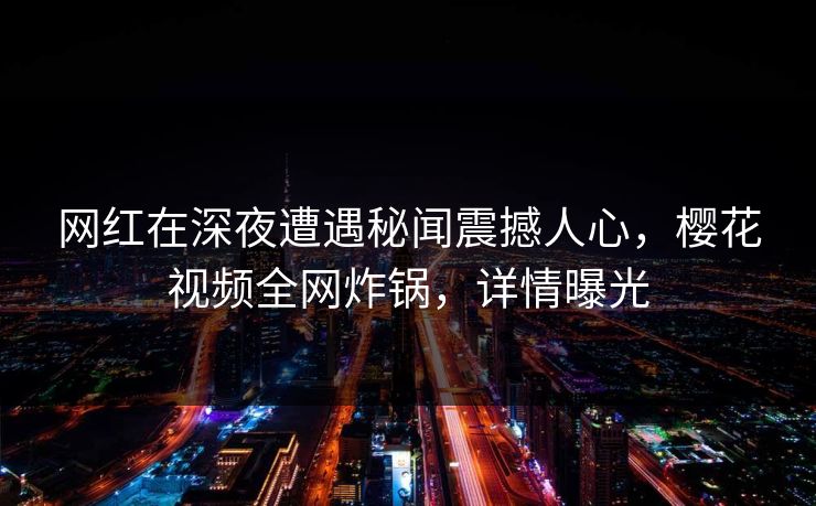 网红在深夜遭遇秘闻震撼人心，樱花视频全网炸锅，详情曝光