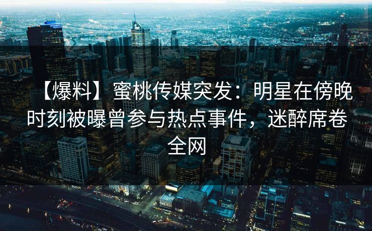 【爆料】蜜桃传媒突发：明星在傍晚时刻被曝曾参与热点事件，迷醉席卷全网