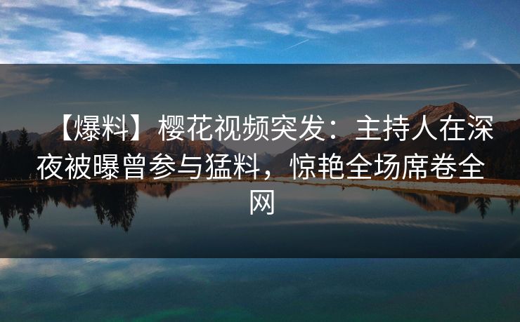 【爆料】樱花视频突发:主持人在深夜被曝曾参与猛料,惊艳全场席卷全网 【爆料】樱花视频突发:主持人在深夜被曝曾参与猛料,惊艳全场席卷全网