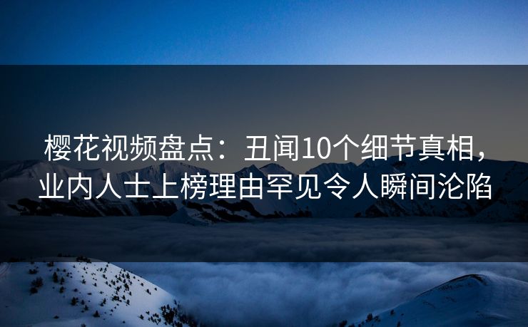 樱花视频盘点:丑闻10个细节真相,业内人士上榜理由罕见令人瞬间沦陷 樱花视频盘点:丑闻10个细节真相,业内人士上榜理由罕见令人瞬间沦陷
