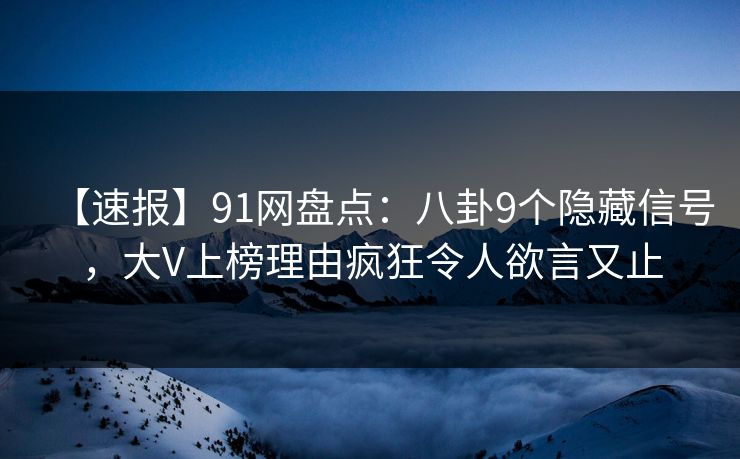 【速报】91网盘点:八卦9个隐藏信号,大V上榜理由疯狂令人欲言又止 【速报】91网盘点:八卦9个隐藏信号,大V上榜理由疯狂令人欲言又止