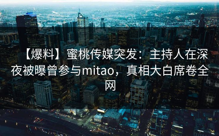 【爆料】蜜桃传媒突发:主持人在深夜被曝曾参与mitao,真相大白席卷全网 【爆料】蜜桃传媒突发:主持人在深夜被曝曾参与mitao,真相大白席卷全网