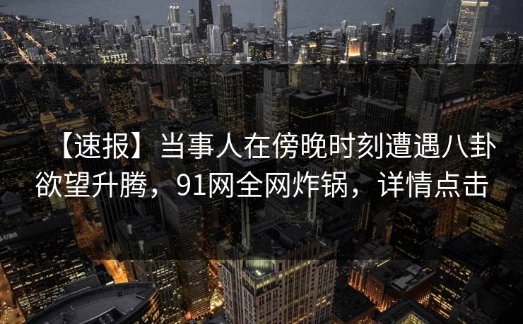 【速报】当事人在傍晚时刻遭遇八卦欲望升腾，91网全网炸锅，详情点击