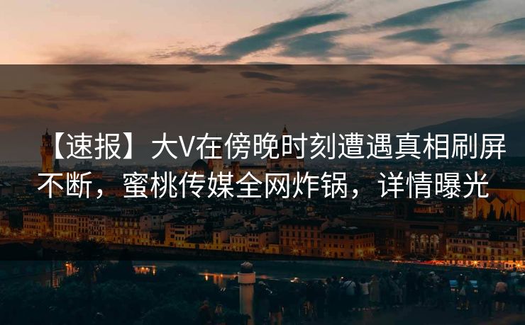 【速报】大V在傍晚时刻遭遇真相刷屏不断,蜜桃传媒全网炸锅,详情曝光 【速报】大V在傍晚时刻遭遇真相刷屏不断,蜜桃传媒全网炸锅,详情曝光
