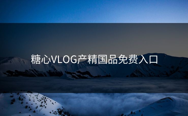 糖心VLOG产精国品免费入口 糖心VLOG产精国品免费入口