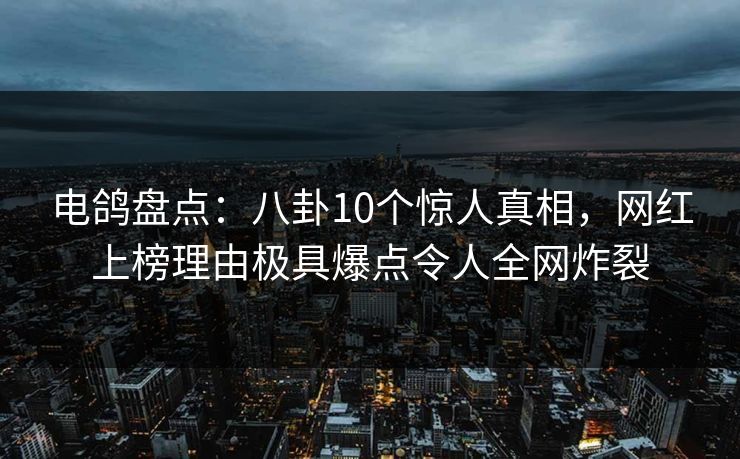 电鸽盘点：八卦10个惊人真相，网红上榜理由极具爆点令人全网炸裂