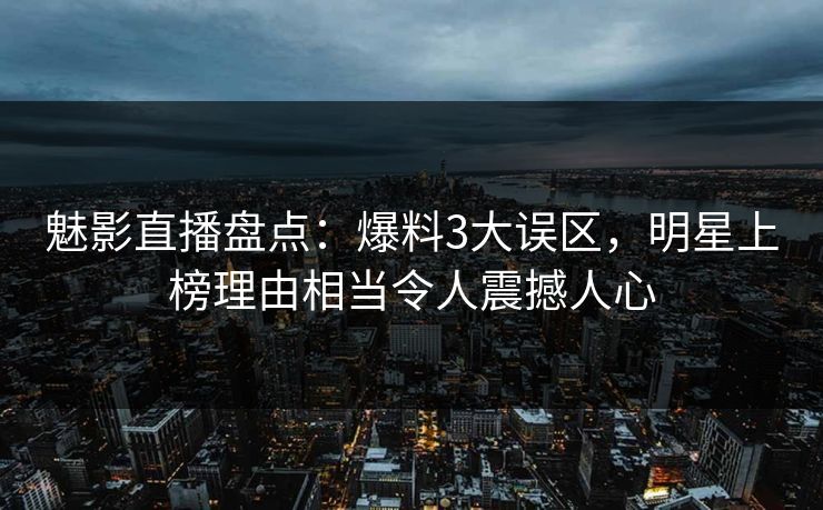 魅影直播盘点:爆料3大误区,明星上榜理由相当令人震撼人心 魅影直播盘点:爆料3大误区,明星上榜理由相当令人震撼人心
