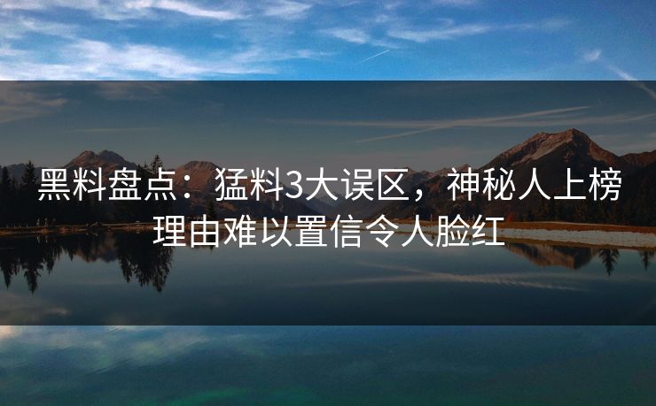 黑料盘点：猛料3大误区，神秘人上榜理由难以置信令人脸红