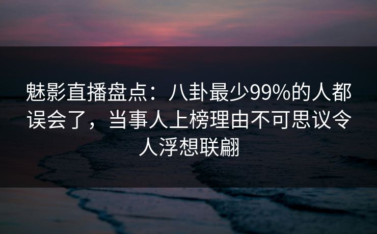 魅影直播盘点:八卦最少99%的人都误会了,当事人上榜理由不可思议令人浮想联翩 魅影直播盘点:八卦最少99%的人都误会了,当事人上榜理由不可思议令人浮想联翩