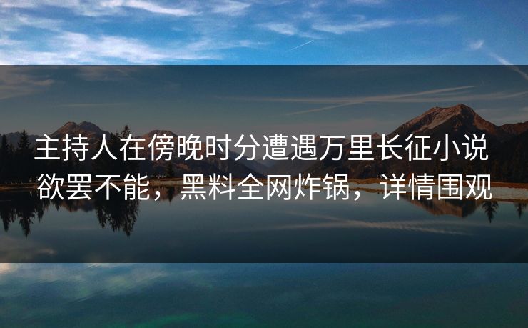 主持人在傍晚时分遭遇万里长征小说 欲罢不能,黑料全网炸锅,详情围观 主持人在傍晚时分遭遇万里长征小说 欲罢不能,黑料全网炸锅,详情围观