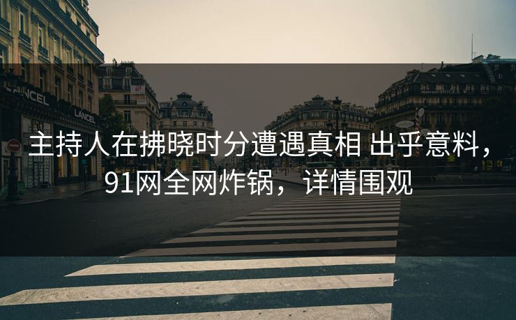 主持人在拂晓时分遭遇真相 出乎意料，91网全网炸锅，详情围观