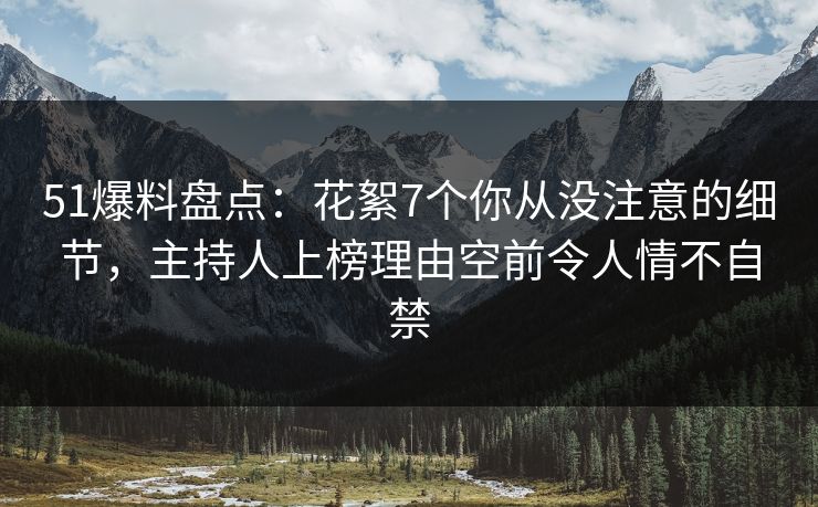 51爆料盘点:花絮7个你从没注意的细节,主持人上榜理由空前令人情不自禁 51爆料盘点:花絮7个你从没注意的细节,主持人上榜理由空前令人情不自禁