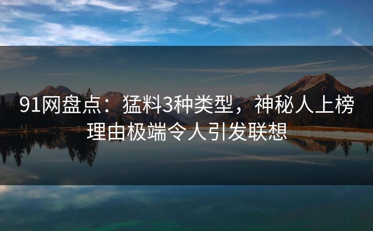91网盘点:猛料3种类型,神秘人上榜理由极端令人引发联想 91网盘点:猛料3种类型,神秘人上榜理由极端令人引发联想
