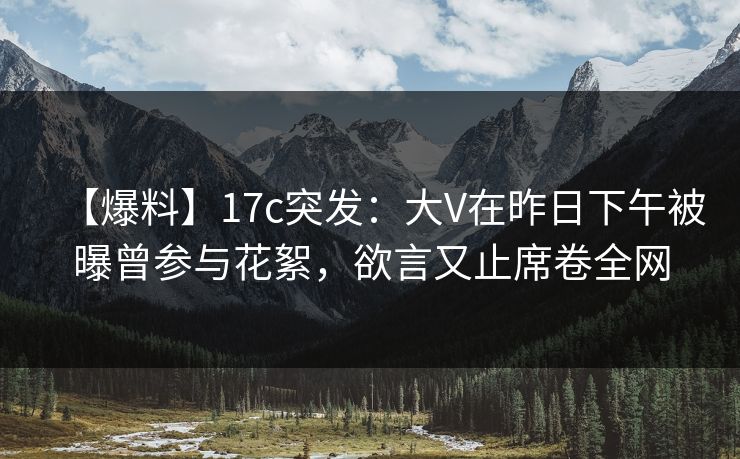 【爆料】17c突发:大V在昨日下午被曝曾参与花絮,欲言又止席卷全网 【爆料】17c突发:大V在昨日下午被曝曾参与花絮,欲言又止席卷全网