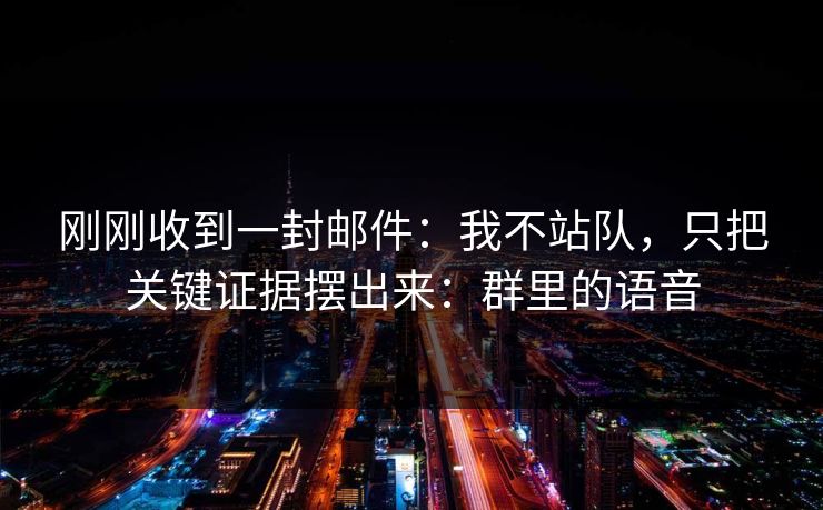 刚刚收到一封邮件:我不站队,只把关键证据摆出来:群里的语音 刚刚收到一封邮件:我不站队,只把关键证据摆出来:群里的语音