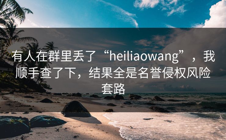 有人在群里丢了“heiliaowang”，我顺手查了下，结果全是名誉侵权风险套路