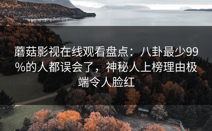 蘑菇影视在线观看盘点:八卦最少99%的人都误会了,神秘人上榜理由极端令人脸红 蘑菇影视在线观看盘点:八卦最少99%的人都误会了,神秘人上榜理由极端令人脸红
