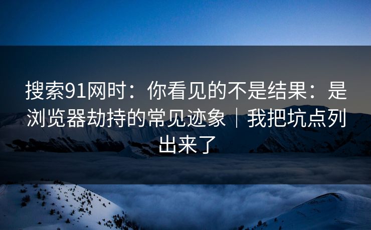 搜索91网时:你看见的不是结果:是浏览器劫持的常见迹象|我把坑点列出来了 搜索91网时:你看见的不是结果:是浏览器劫持的常见迹象|我把坑点列出来了